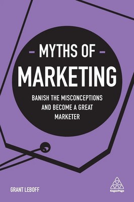 Myths of Marketing Banish the Misconceptions and Become a Great Marketer Leboff