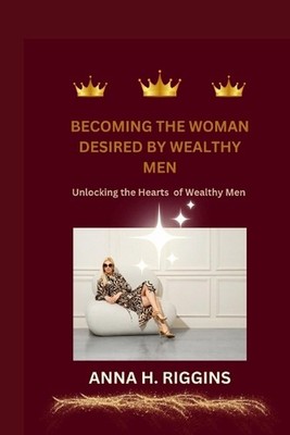 Becoming the Woman Desired by Wealthy Men: Unlocking the Hearts of Wealthy Men b