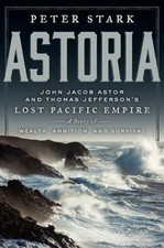 Astoria: John Jacob Astor and Thomas Jefferson's Lost Pacific Empire: A Story of