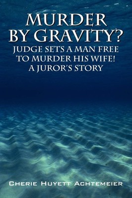 Murder by Gravity? Judge Sets a Man Free to Murder His Wife! A Juror's Story