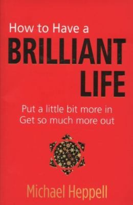 How to Have a Brilliant Life: Put a little bit more in. Get so much more out...
