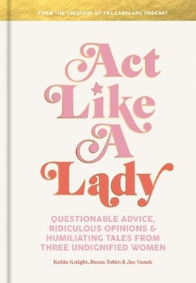 Act Like a Lady: Questionable Advice, Ridiculous Opinions, and Humiliating Tales