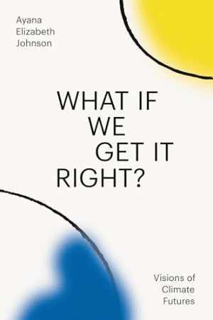 What If We Get It Right by Ayana Elizabeth Johnson Hardcover Visions of a Better Future