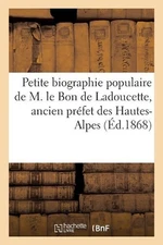 Petite Biographie Populaire de M. Le Bon de Ladoucette, Ancien Prfet Des Hautes-