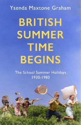 British Summer Time Begins: The School Summer Holidays 1930-1980, Maxtone Graham