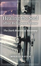 HEALING THE SOUL AFTER RELIGIOUS ABUSE: THE DARK HEAVEN OF By Mikele Rauch