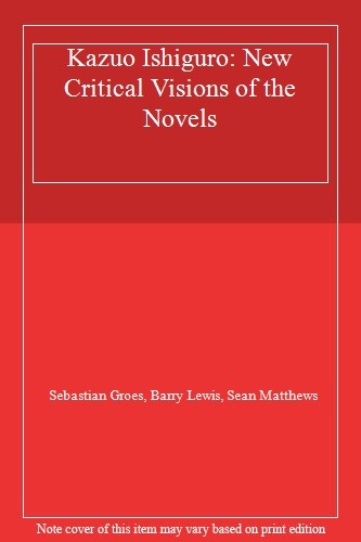 Kazuo Ishiguro: New Critical Visions of the Novels By Sebastian Groes, Barry Le