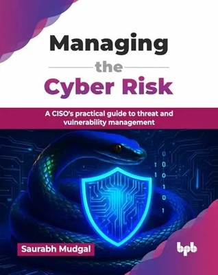 Managing the Cyber Risk: A CISO's practical guide to threat and vulnerability ma