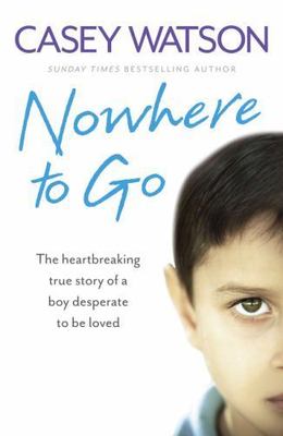 Nowhere to Go: The Heartbreaking True Story of a Boy Desperate to be Loved: New