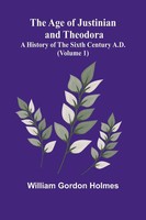 The Age Of Justinian And Theodora A History Of The Sixth Century A.D. (Volume 1)