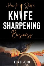 HOW TO START A KNIFE SHARPENING BUSINESS: Mastering the Craft from Novice to...