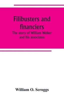 Filibusters and financiers; the story of William Walker and his associates by Wi