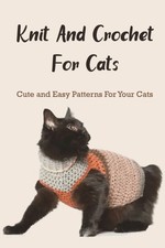 Knit And Crochet For Cats: Cute and Easy Patterns For Your Cats: The Ultimate Gu