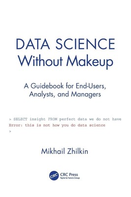 Data Science Without Makeup A Guidebook for End-Users, Analysts, and Managers