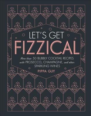 Let's Get Fizzical: More than 50 Bubbly Cocktail Recipes with Prosecco, Champag