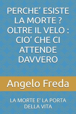 Perche' Esiste La Morte ? Oltre Il Velo: Cio' Che CI Attende Davvero: La Morte E