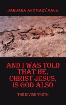 And I Was Told That He, Christ Jesus, Is God Also: The Divine Truth by Barbara A