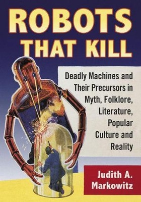 Robots That Kill: Deadly Machines and Their Precursors in Myth, Folklore, Litera