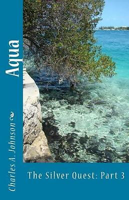 Aqua: The Silver Quest: Part 3 By Charles a Johnson - New Copy - 9781535309356