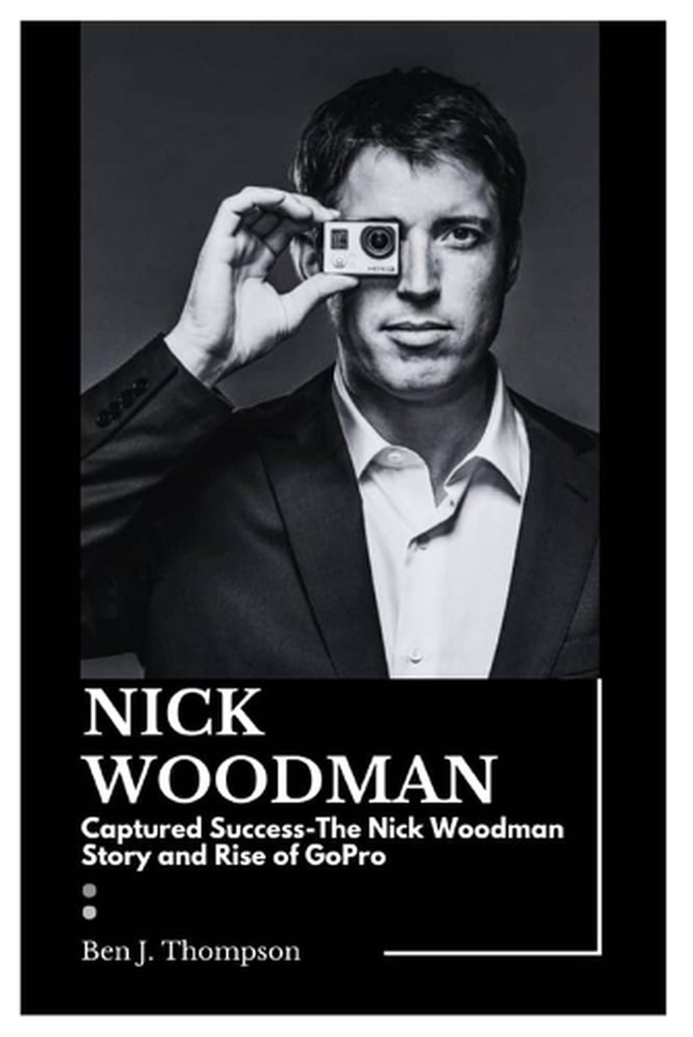 Nick Woodman: Captured Success-The Nick Woodman Story and Rise of GoPro ...