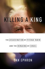 Killing a King: The Assassination of Yitzhak Rabin and the Remaking of Israe...