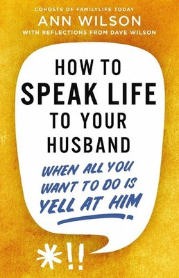 How to Speak Life to Your Husband: When All You Want to Do Is Yell at Him by Ann