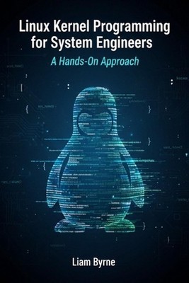 Linux Kernel Programming for System Engineers: A Hands-On Approach by Liam Byrne