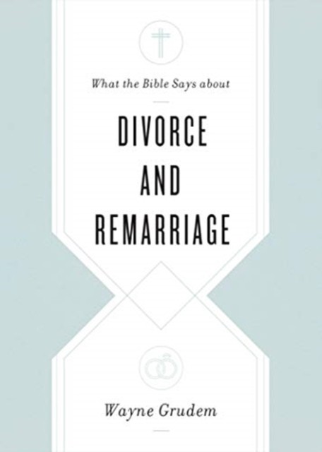 What the Bible Says about Divorce and Remarriage by Wayne Grudem