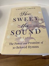 How Sweet the Sound : The Power and Promise of 30 Beloved Hymns by Laura L....