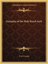 Antiquity of the Holy Royal Arch By Castells, F de P F de P Cast