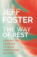 The Way of Rest: Finding The Courage to Hold Everything in Love by Jeff Foster (
