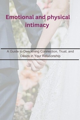 Emotional and physical intimacy: A Guide to Deepening Connection, Trust, and Des
