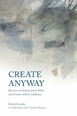 Create Anyway: Become an Empowered Artist and Create with Confidence by Limrite