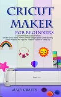 Cricut Maker FOR Beginners: Guide To Mastering Cricut Maker & Design