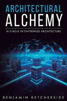 Architectural Alchemy AI's Role in Enterprise Architecture Benjamin Ketcherside