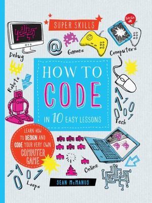 How to Code in 10 Easy Lessons: Learn How to Design and Code Your Very Own...