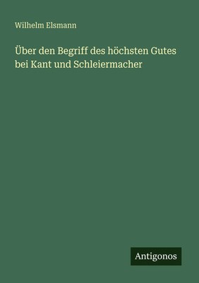 Über den Begriff des höchsten Gutes bei Kant und Schleiermacher Wilhelm Elsmann
