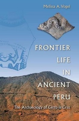 Frontier Life in Ancient Peru: The Archaeology of Cerro La Cruz by Melissa A. Vo