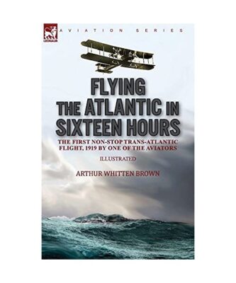Flying the Atlantic in Sixteen Hours: the First Non-Stop Trans-Atlantic Flight, 