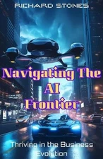 Navigating The Ai Frontier: Thriving in the Business Evolution by Richard Stones