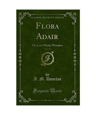 Flora Adair, Vol. 1 of 2: Or, Love Works Wonders [Classic Reprint]: Or, Love Wor