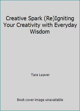 Creative Spark (Re)Igniting Your Creativity with Everyday Wisdom by Tara Leaver