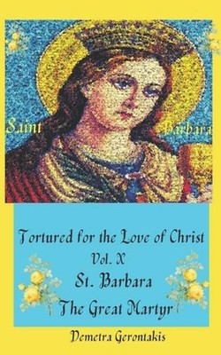 Tortured For The Love Of Christ Vol. X St. Barbara The Great Martyr by Demetra G