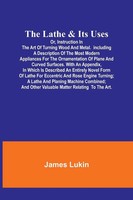 James Lukin | The Lathe & Its Usesor, Instruction In The Art Of Turning Wood...