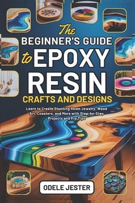 The Beginner's Guide to Epoxy Resin Crafts and Designs: Learn to Create Stunning