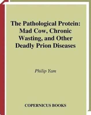 Pathological Protein : Mad Cow, Chronic Wasting, and Other Deadly Prion ...