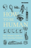How To Be Human: The Ultimate Guide To Your Amazing Existence | New Scientist
