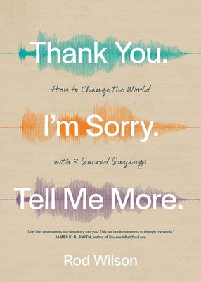 Thank You. I m Sorry. Tell Me More.: How to Change the World with 3 Sacred Sayi,