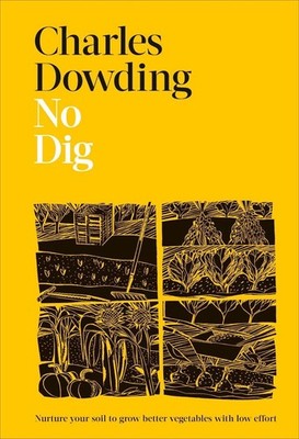 No Dig: Nurture Your Soil to Grow Better Veg with Less Effort by Charles Dowding