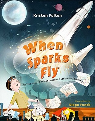 WHEN SPARKS FLY: THE TRUE STORY OF ROBERT GODDARD, THE By Kristen Fulton & Diego